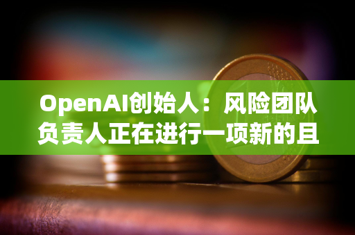 OpenAI创始人:风险团队负责人正在进行一项新的且非常重要的研究项目 OpenAI创始人:风险团队负责人正在进行一项新的且非常重要的研究项目