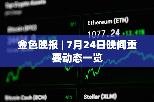 金色晚报 | 7月24日晚间重要动态一览