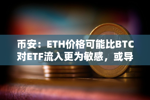 币安：ETH价格可能比BTC对ETF流入更为敏感，或导致更剧烈的价格波动