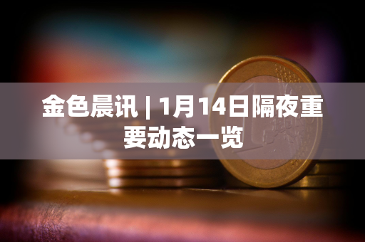 金色晨讯 | 1月14日隔夜重要动态一览
