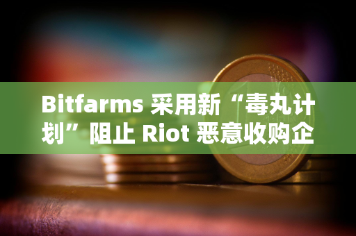 Bitfarms 采用新“毒丸计划”阻止 Riot 恶意收购企图