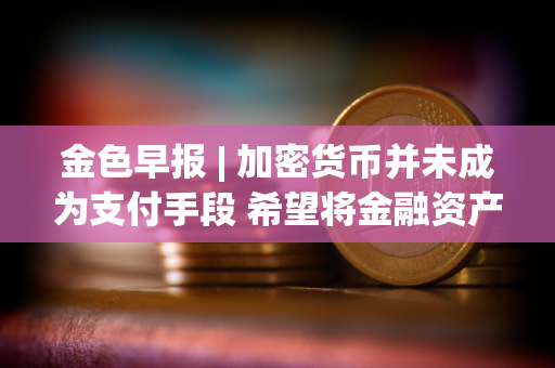 金色早报 | 加密货币并未成为支付手段 希望将金融资产代币化