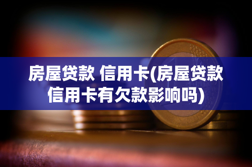 房屋贷款 信用卡(房屋贷款信用卡有欠款影响吗) 房屋贷款 信用卡(房屋贷款信用卡有欠款影响吗)