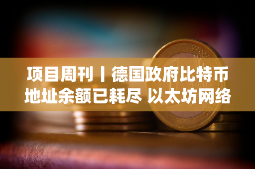 项目周刊丨德国政府比特币地址余额已耗尽 以太坊网络Gas费降至2 gwei