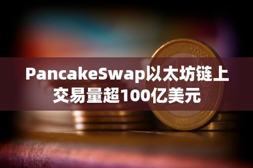 PancakeSwap以太坊链上交易量超100亿美元