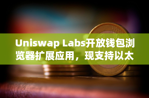Uniswap Labs开放钱包浏览器扩展应用，现支持以太坊、Base等11个区块链