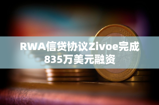 RWA信贷协议Zivoe完成835万美元融资 RWA信贷协议Zivoe完成835万美元融资