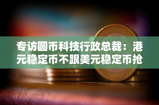 专访圆币科技行政总裁：港元稳定币不跟美元稳定币抢市场