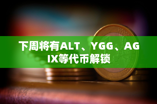 下周将有ALT、YGG、AGIX等代币解锁