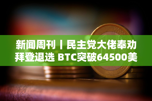 新闻周刊丨民主党大佬奉劝拜登退选 BTC突破64500美元