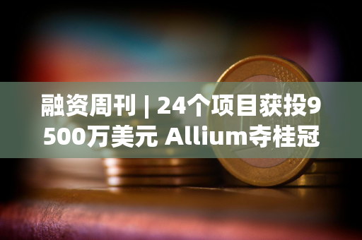 融资周刊 | 24个项目获投9500万美元 Allium夺桂冠