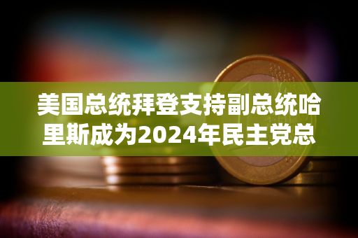 美国总统拜登支持副总统哈里斯成为2024年民主党总统候选人