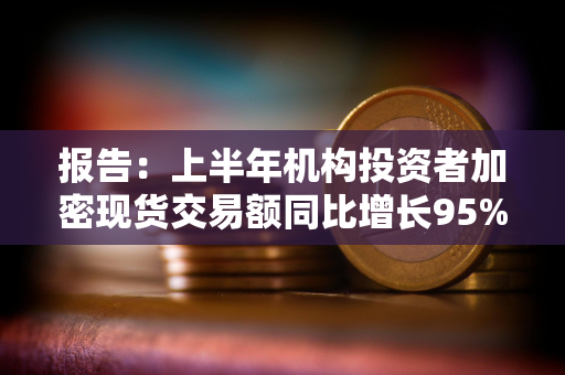 报告:上半年机构投资者加密现货交易额同比增长95% 报告:上半年机构投资者加密现货交易额同比增长95%
