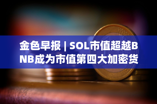 金色早报 | SOL市值超越BNB成为市值第四大加密货币 维持对黄金的看涨立场