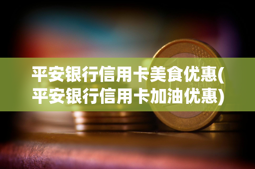 平安银行信用卡美食优惠(平安银行信用卡加油优惠)