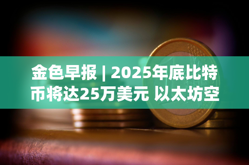金色早报 | 2025年底比特币将达25万美元 以太坊空头创历史新高
