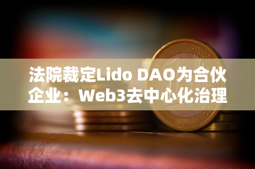 法院裁定Lido DAO为合伙企业：Web3去中心化治理的法律挑战与合规路径
