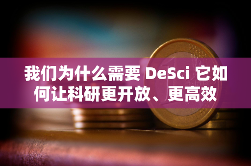 我们为什么需要 DeSci 它如何让科研更开放、更高效