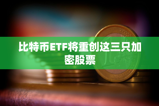 比特币ETF将重创这三只加密股票