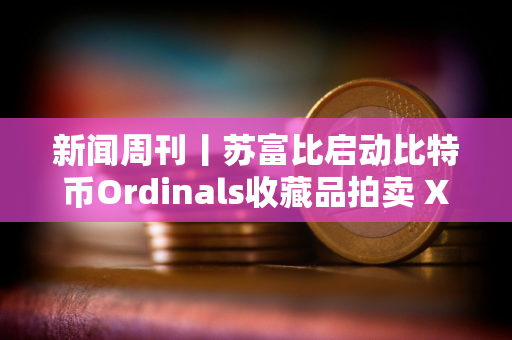 新闻周刊丨苏富比启动比特币Ordinals收藏品拍卖 XRP和以太坊现货ETF或将进入市场