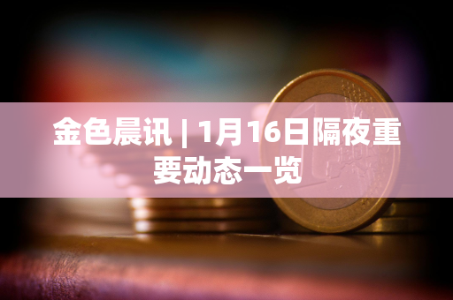 金色晨讯 | 1月16日隔夜重要动态一览