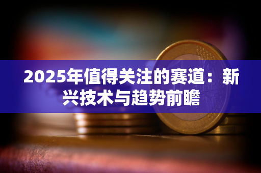 2025年值得关注的赛道：新兴技术与趋势前瞻
