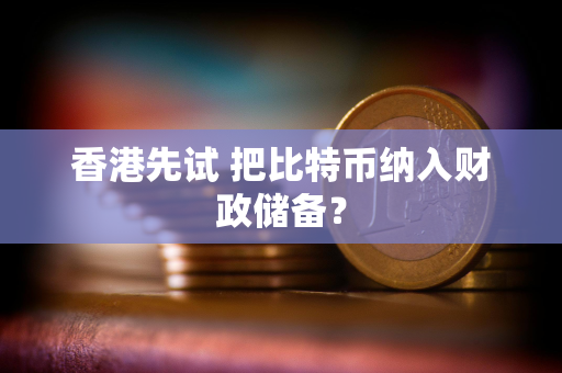 香港先试 把比特币纳入财政储备？