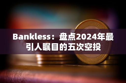 Bankless：盘点2024年最引人瞩目的五次空投