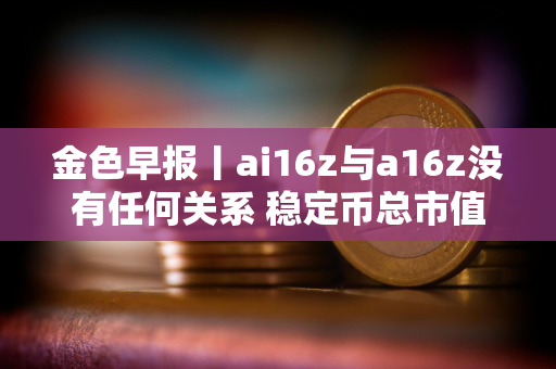 金色早报丨ai16z与a16z没有任何关系 稳定币总市值过去一周增长0.45%