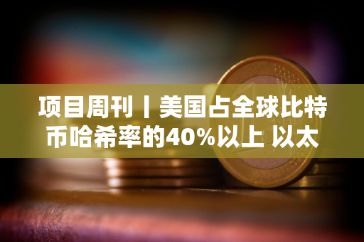 项目周刊丨美国占全球比特币哈希率的40%以上 以太坊新闻周刊宣布将停止运营