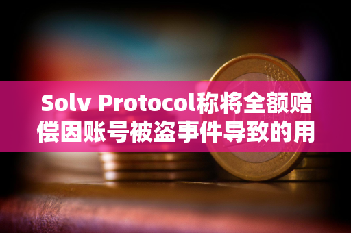 Solv Protocol称将全额赔偿因账号被盗事件导致的用户损失