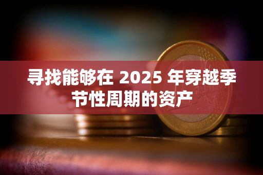 寻找能够在 2025 年穿越季节性周期的资产