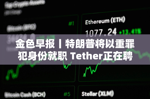金色早报丨特朗普将以重罪犯身份就职 Tether正在聘请AI电影制作人