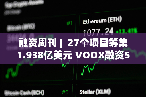 融资周刊 |  27个项目筹集1.938亿美元 VOOX融资5000万美元