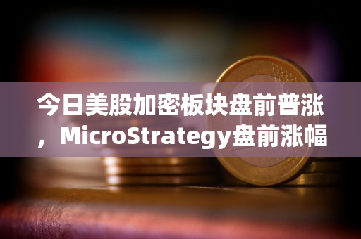 今日美股加密板块盘前普涨，MicroStrategy盘前涨幅4.2%