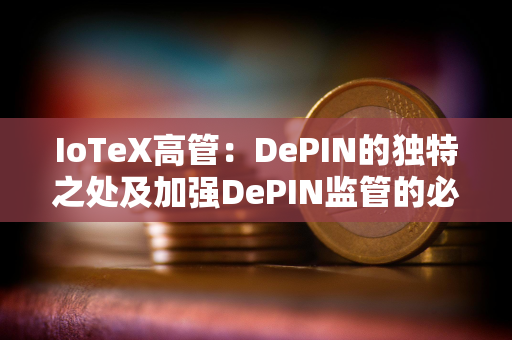 IoTeX高管：DePIN的独特之处及加强DePIN监管的必要性