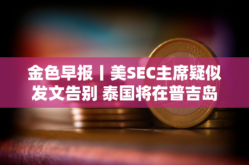 金色早报丨美SEC主席疑似发文告别 泰国将在普吉岛推出加密支付