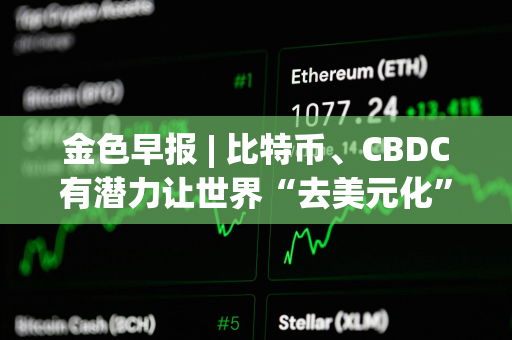 金色早报 | 比特币、CBDC有潜力让世界“去美元化” Circle已完成对USDC 2.2版本的升级