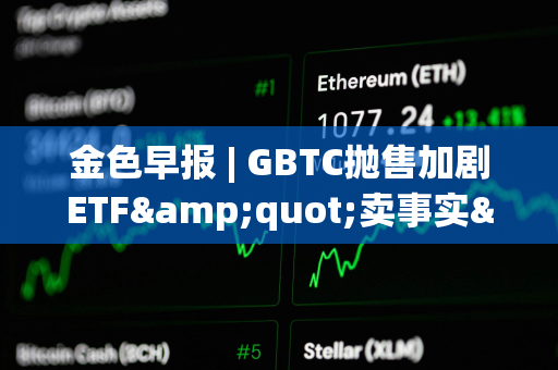 金色早报 | GBTC抛售加剧ETF&quot;卖事实&quot;效应 ARK本月减持近8000万美元的Coinbase股票