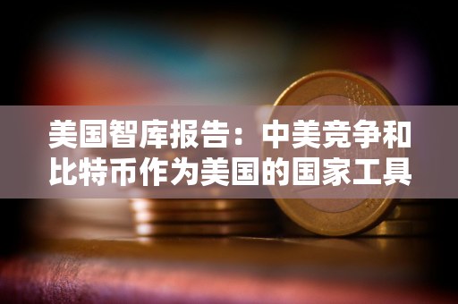 美国智库报告：中美竞争和比特币作为美国的国家工具