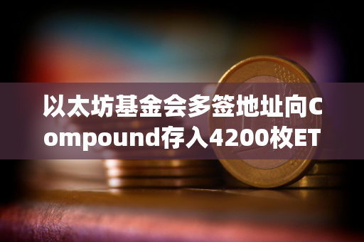 以太坊基金会多签地址向Compound存入4200枚ETH
