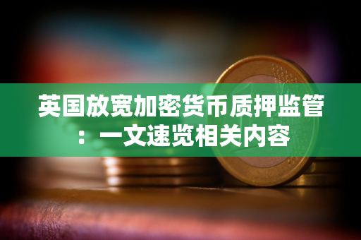 英国放宽加密货币质押监管：一文速览相关内容
