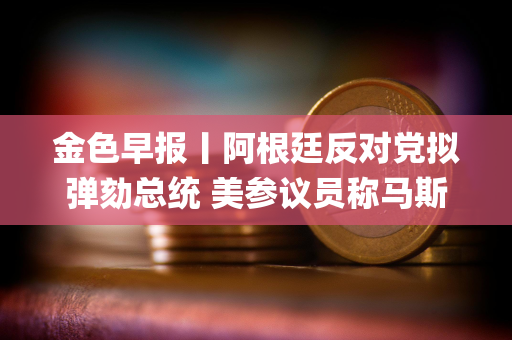 金色早报丨阿根廷反对党拟弹劾总统 美参议员称马斯克为“银行抢劫犯&quot;
