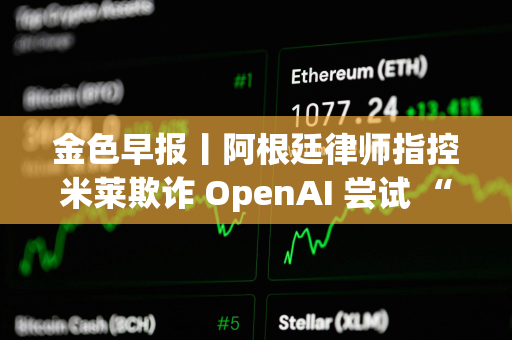 金色早报丨阿根廷律师指控米莱欺诈 OpenAI 尝试 “解除对 ChatGPT 审查”