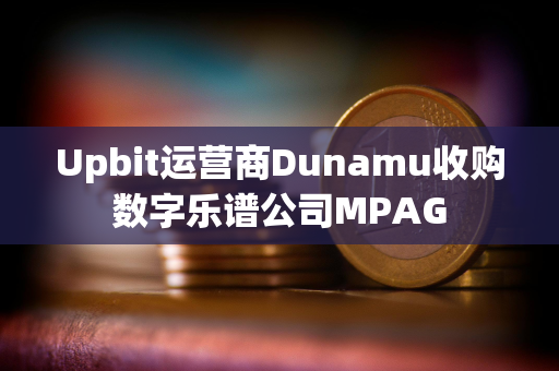 Upbit运营商Dunamu收购数字乐谱公司MPAG