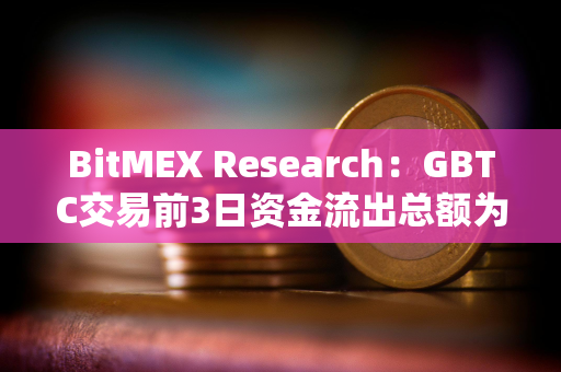 BitMEX Research：GBTC交易前3日资金流出总额为11.69亿美元