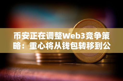币安正在调整Web3竞争策略：重心将从钱包转移到公链 CZ亲自操刀BSC生态