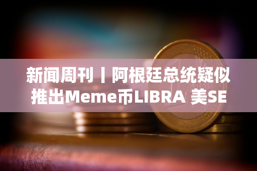新闻周刊丨阿根廷总统疑似推出Meme币LIBRA 美SEC加密小组正向行业征求意见