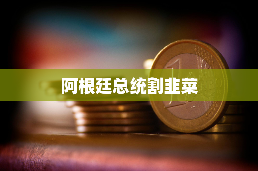 阿根廷总统割韭菜
