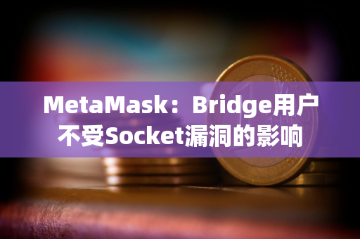MetaMask：Bridge用户不受Socket漏洞的影响